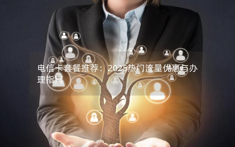 电信卡套餐推荐：2025热门流量优惠与办理指南
