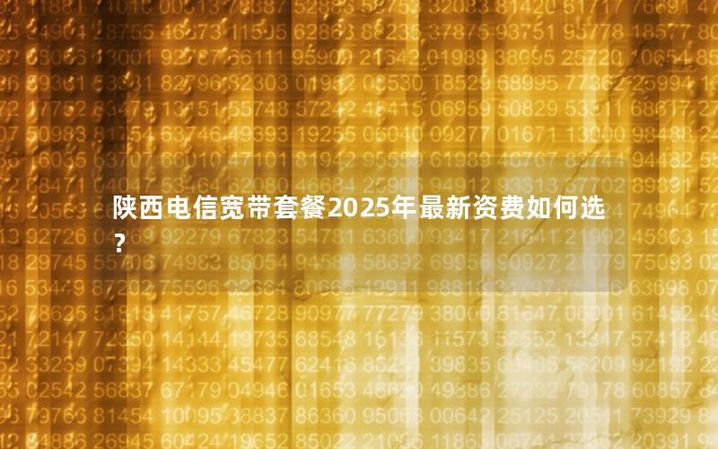 陕西电信宽带套餐2025年最新资费如何选？