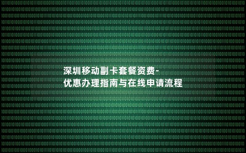 深圳移动副卡套餐资费-优惠办理指南与在线申请流程