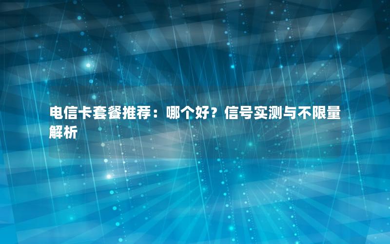 电信卡套餐推荐：哪个好？信号实测与不限量解析