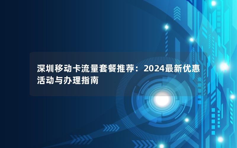深圳移动卡流量套餐推荐：2024最新优惠活动与办理指南