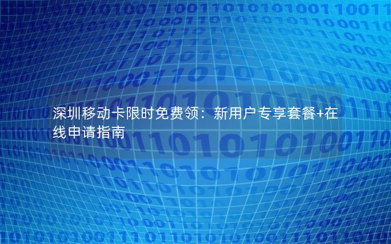 深圳移动卡限时免费领：新用户专享套餐+在线申请指南