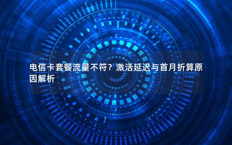 电信卡套餐流量不符？激活延迟与首月折算原因解析