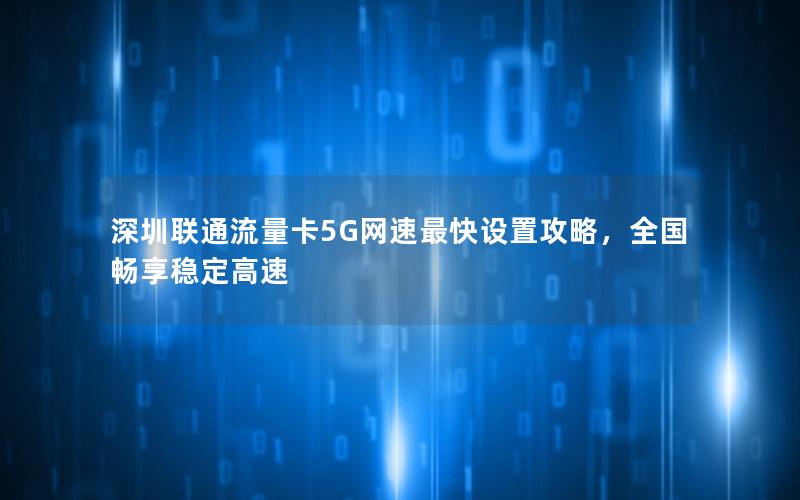 深圳联通流量卡5G网速最快设置攻略，全国畅享稳定高速