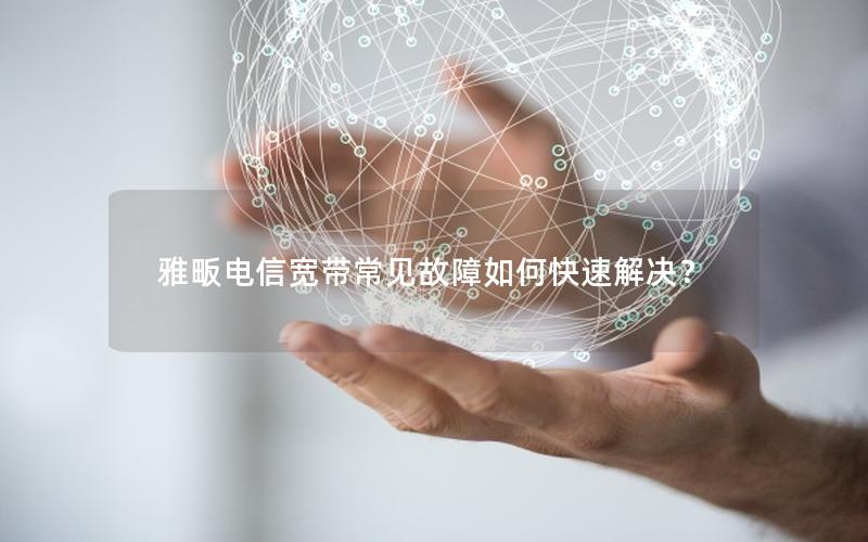 雅畈电信宽带常见故障如何快速解决？