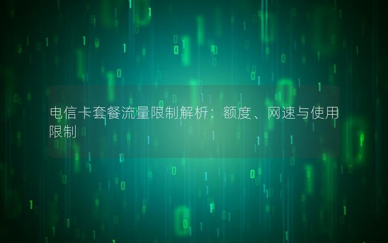 电信卡套餐流量限制解析：额度、网速与使用限制