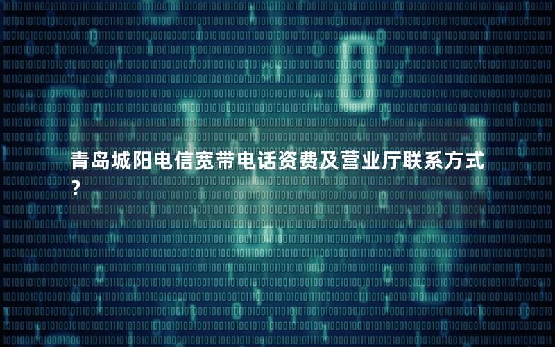青岛城阳电信宽带电话资费及营业厅联系方式？