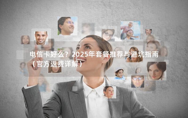 电信卡好么？2025年套餐推荐与避坑指南（官方返费详解）