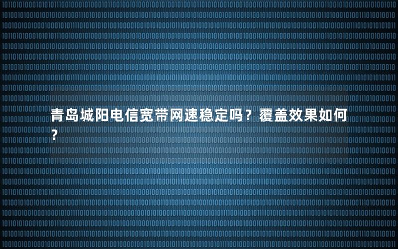 青岛城阳电信宽带网速稳定吗？覆盖效果如何？