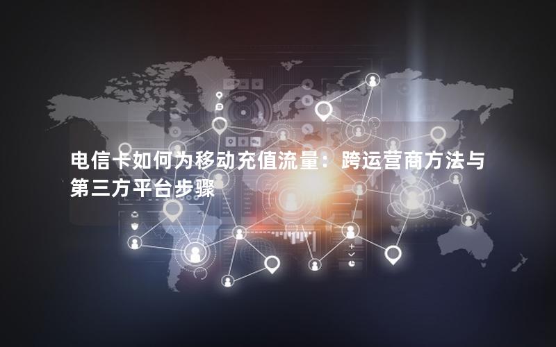 电信卡如何为移动充值流量：跨运营商方法与第三方平台步骤