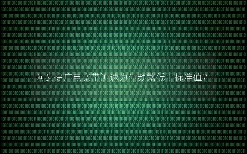阿瓦提广电宽带测速为何频繁低于标准值？