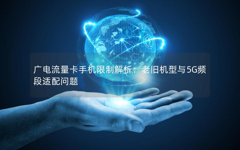 广电流量卡手机限制解析：老旧机型与5G频段适配问题