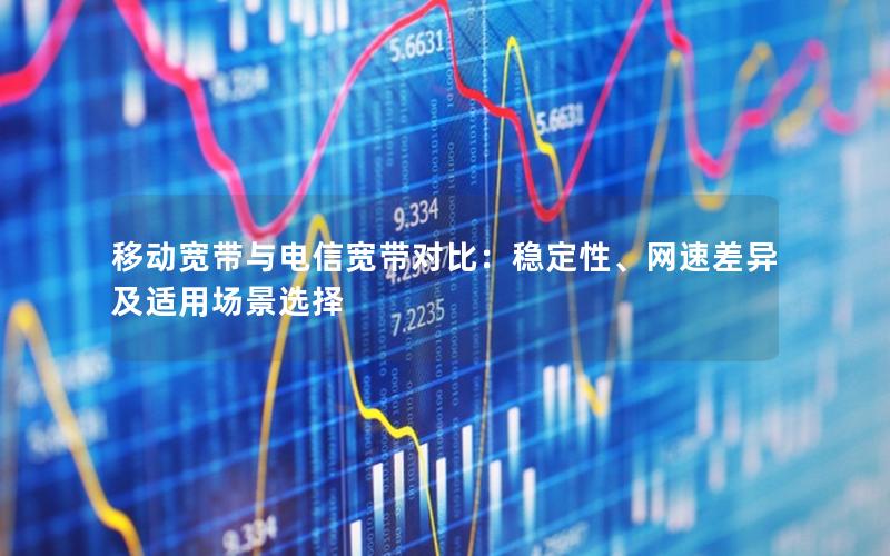 移动宽带与电信宽带对比：稳定性、网速差异及适用场景选择