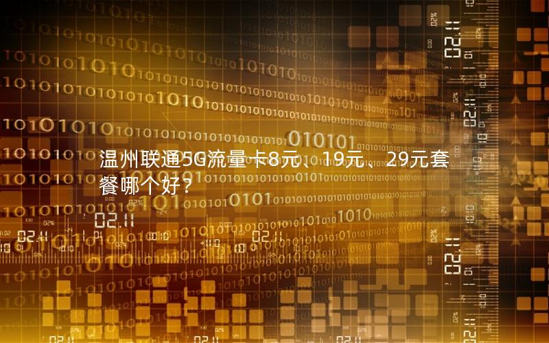 温州联通5G流量卡8元、19元、29元套餐哪个好？