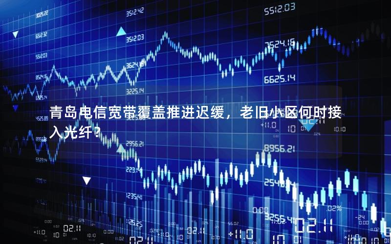 青岛电信宽带覆盖推进迟缓，老旧小区何时接入光纤？