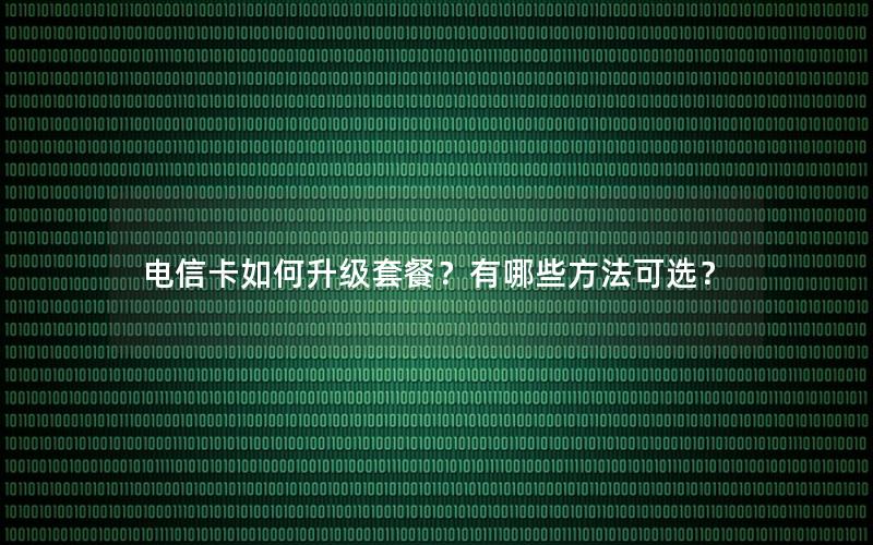 电信卡如何升级套餐？有哪些方法可选？