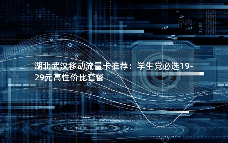 湖北武汉移动流量卡推荐：学生党必选19-29元高性价比套餐