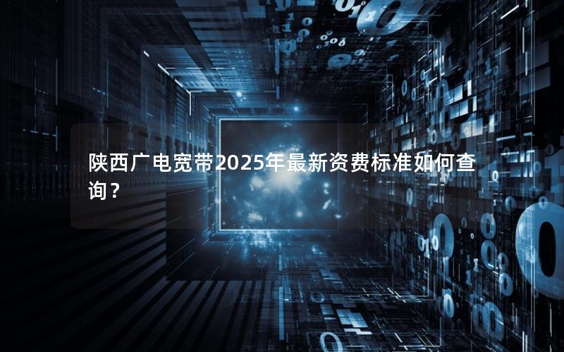 陕西广电宽带2025年最新资费标准如何查询？