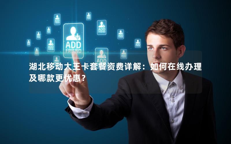 湖北移动大王卡套餐资费详解：如何在线办理及哪款更优惠？