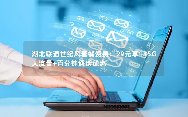 湖北联通世纪风套餐资费：29元享135G大流量+百分钟通话优惠