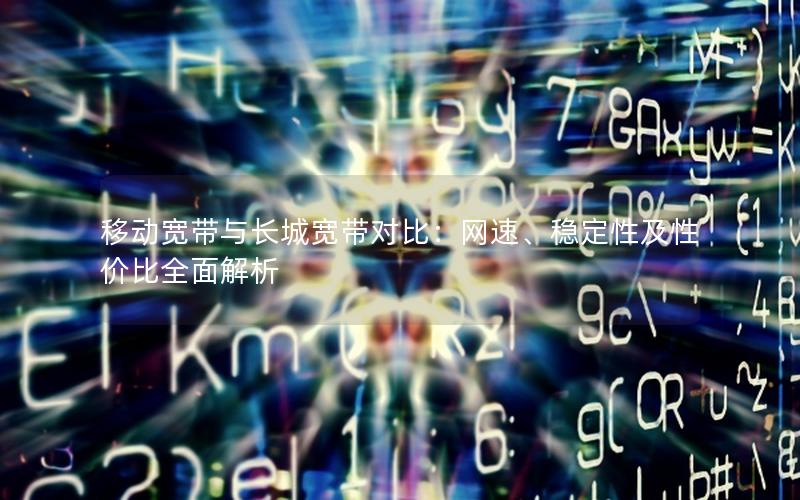 移动宽带与长城宽带对比：网速、稳定性及性价比全面解析