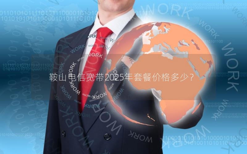 鞍山电信宽带2025年套餐价格多少？