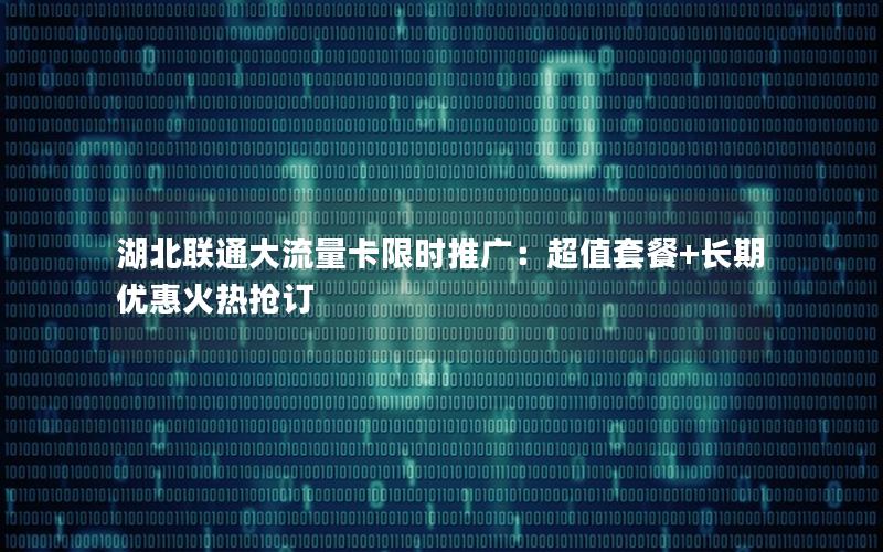 湖北联通大流量卡限时推广：超值套餐+长期优惠火热抢订