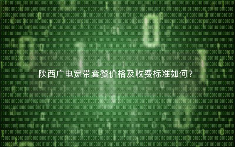 陕西广电宽带套餐价格及收费标准如何？