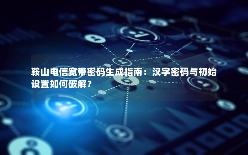 鞍山电信宽带密码生成指南：汉字密码与初始设置如何破解？