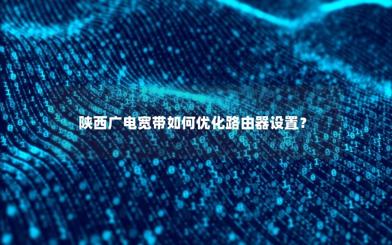 陕西广电宽带如何优化路由器设置？