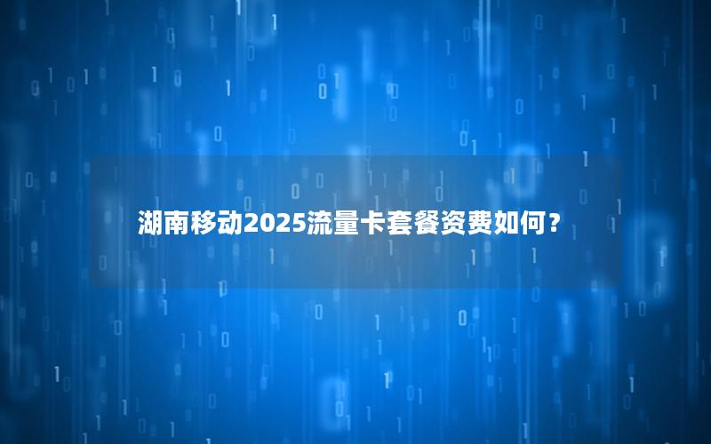 湖南移动2025流量卡套餐资费如何？