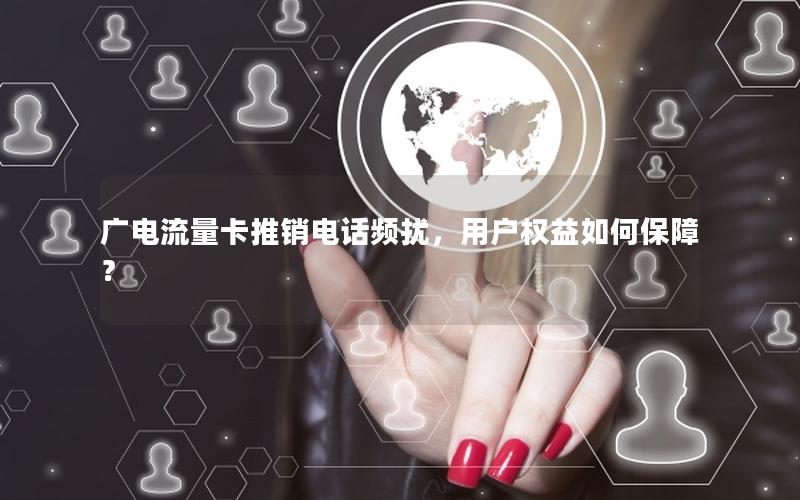 广电流量卡推销电话频扰，用户权益如何保障？