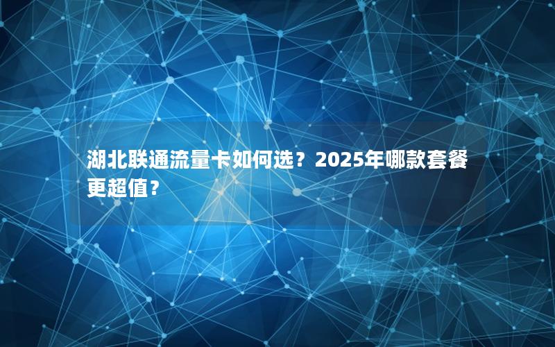 湖北联通流量卡如何选？2025年哪款套餐更超值？
