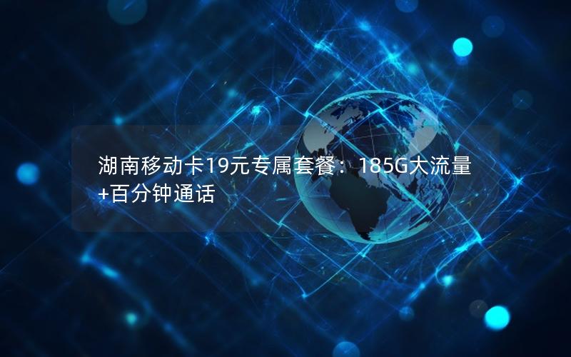 湖南移动卡19元专属套餐：185G大流量+百分钟通话