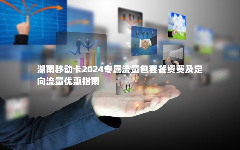 湖南移动卡2024专属流量包套餐资费及定向流量优惠指南