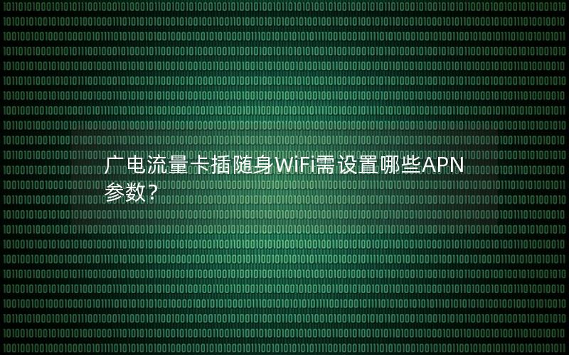 广电流量卡插随身WiFi需设置哪些APN参数？