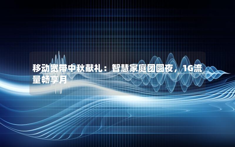 移动宽带中秋献礼：智慧家庭团圆夜，1G流量畅享月