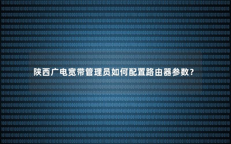 陕西广电宽带管理员如何配置路由器参数？