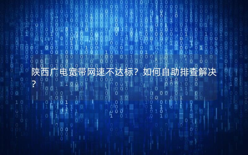 陕西广电宽带网速不达标？如何自助排查解决？