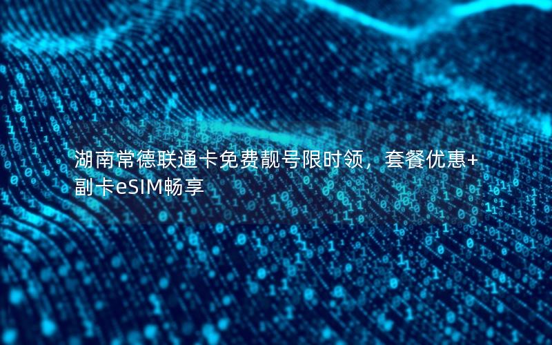 湖南常德联通卡免费靓号限时领，套餐优惠+副卡eSIM畅享