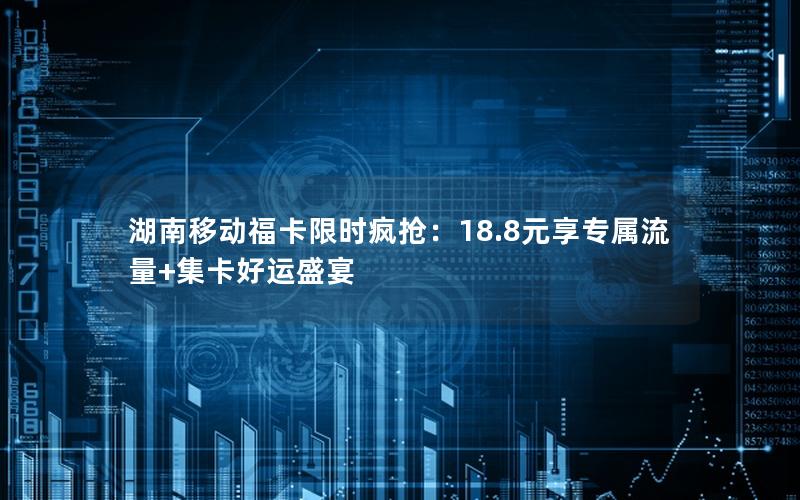 湖南移动福卡限时疯抢：18.8元享专属流量+集卡好运盛宴