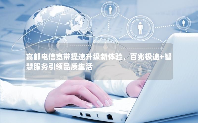 高邮电信宽带提速升级新体验，百兆极速+智慧服务引领品质生活