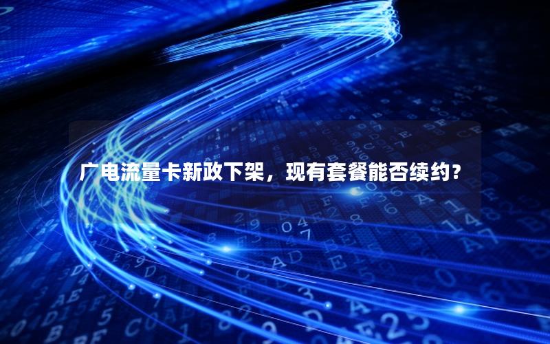 广电流量卡新政下架，现有套餐能否续约？