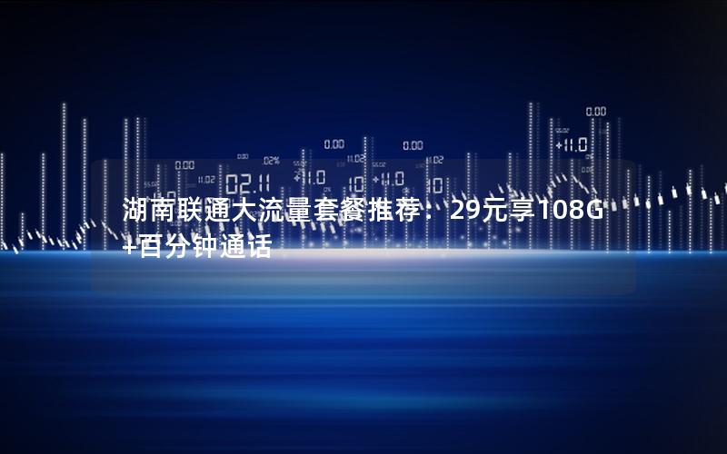 湖南联通大流量套餐推荐：29元享108G+百分钟通话