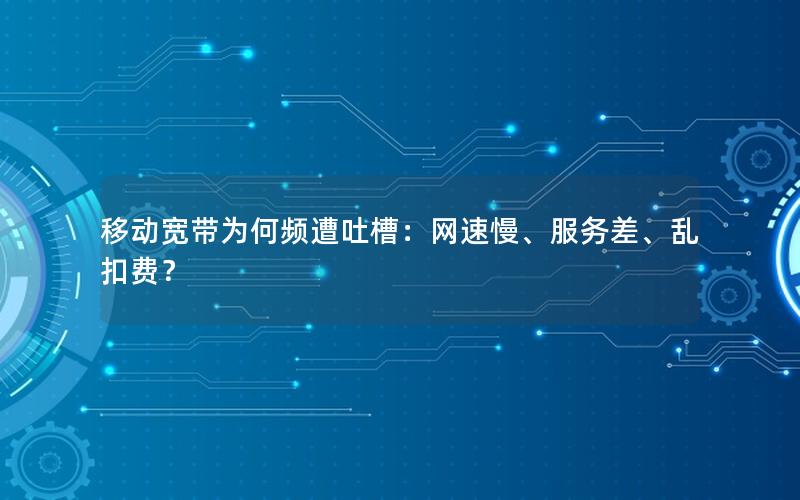 移动宽带为何频遭吐槽：网速慢、服务差、乱扣费？
