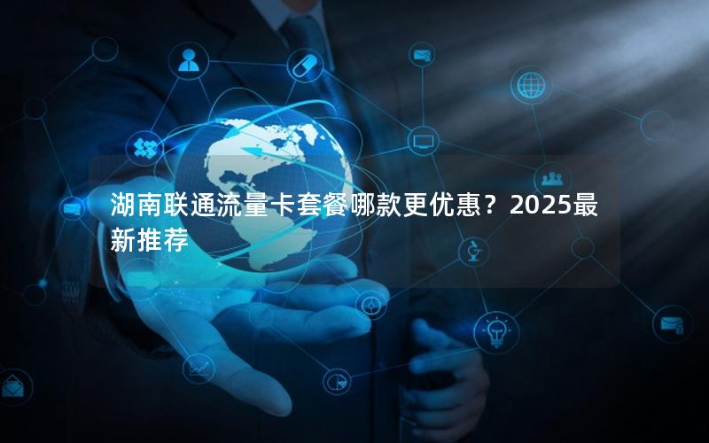 湖南联通流量卡套餐哪款更优惠？2025最新推荐