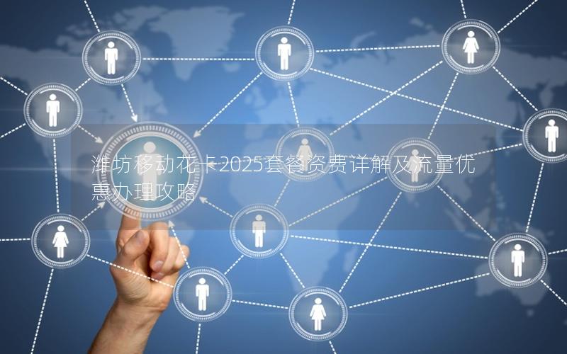 潍坊移动花卡2025套餐资费详解及流量优惠办理攻略