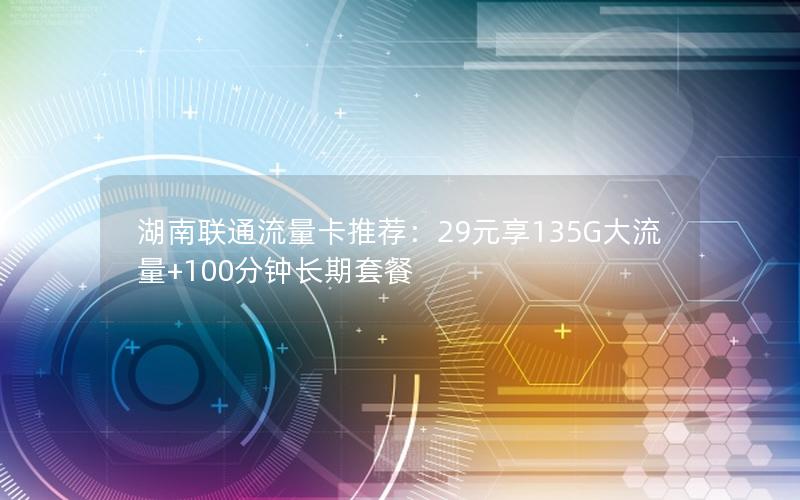 湖南联通流量卡推荐：29元享135G大流量+100分钟长期套餐