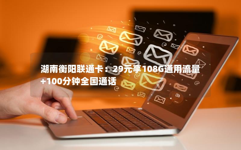 湖南衡阳联通卡：29元享108G通用流量+100分钟全国通话
