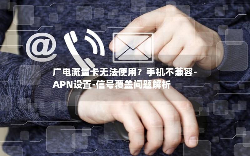 广电流量卡无法使用？手机不兼容-APN设置-信号覆盖问题解析